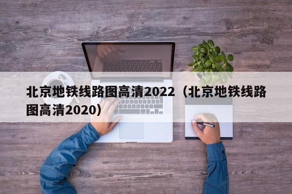 北京地铁线路图高清2022（北京地铁线路图高清2020）