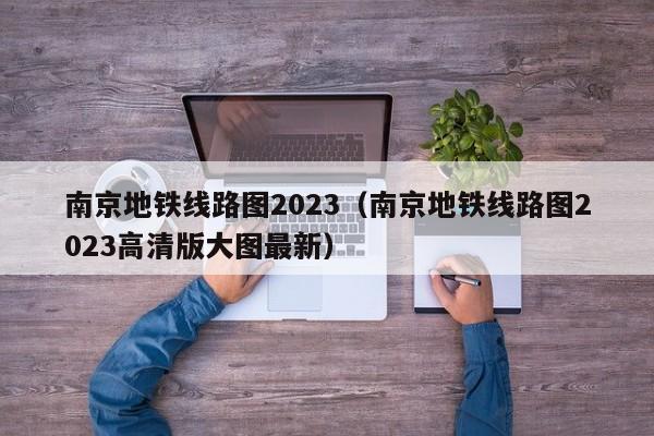 南京地铁线路图2023（南京地铁线路图2023高清版大图最新）