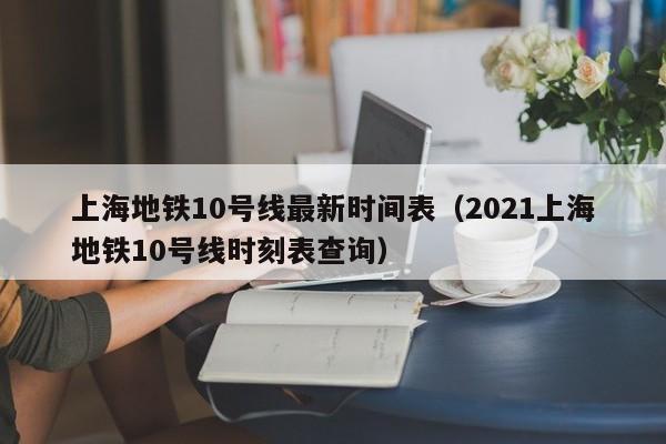 上海地铁10号线最新时间表（2021上海地铁10号线时刻表查询）