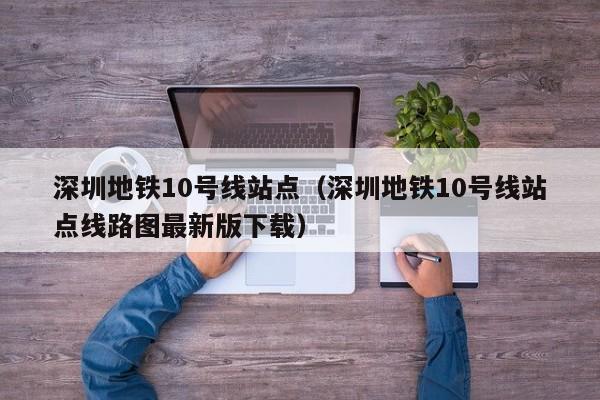 深圳地铁10号线站点（深圳地铁10号线站点线路图最新版下载）