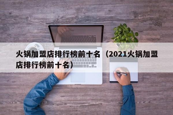 火锅加盟店排行榜前十名（2021火锅加盟店排行榜前十名）