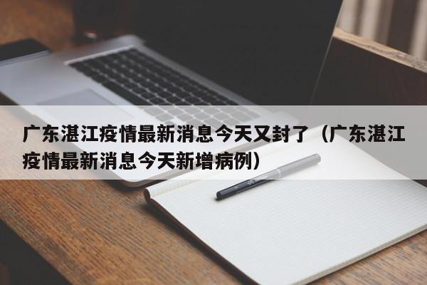 广东湛江疫情最新消息今天又封了（广东湛江疫情最新消息今天新增病例）