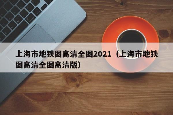 上海市地铁图高清全图2021（上海市地铁图高清全图高清版）  第1张