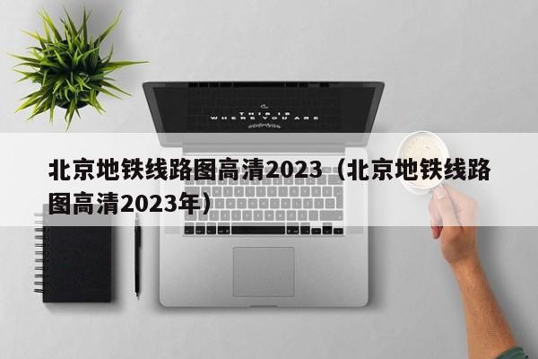 北京地铁线路图高清2023（北京地铁线路图高清2023年）