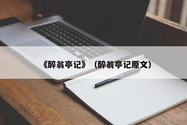 《醉翁亭记》（醉翁亭记原文）