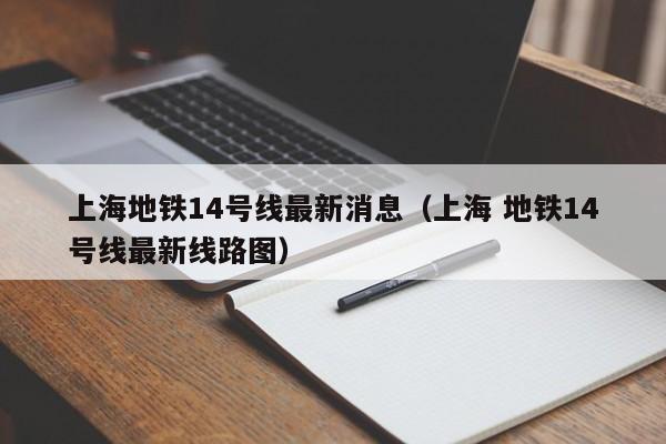 上海地铁14号线最新消息（上海 地铁14号线最新线路图）  第1张