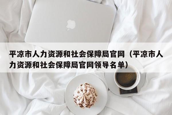 平凉市人力资源和社会保障局官网（平凉市人力资源和社会保障局官网领导名单）