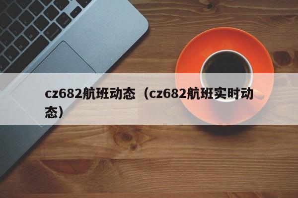 cz682航班动态（cz682航班实时动态）  第1张