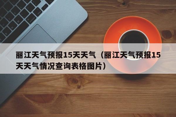 丽江天气预报15天天气（丽江天气预报15天天气情况查询表格图片）  第1张