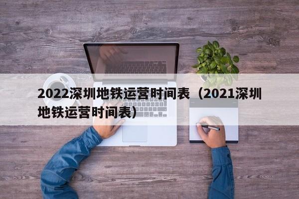 2022深圳地铁运营时间表（2021深圳地铁运营时间表）