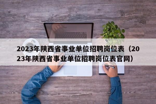 2023年陕西省事业单位招聘岗位表（2023年陕西省事业单位招聘岗位表官网）  第1张