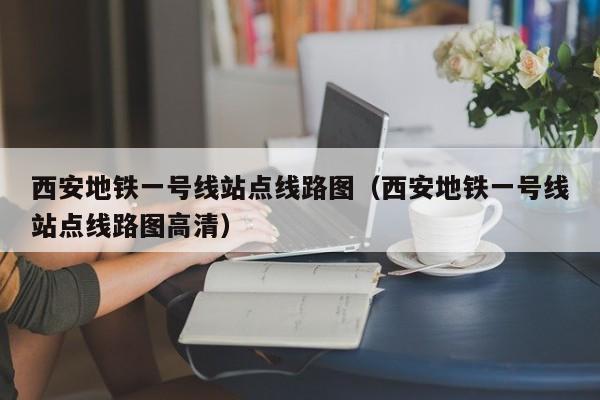 西安地铁一号线站点线路图（西安地铁一号线站点线路图高清）