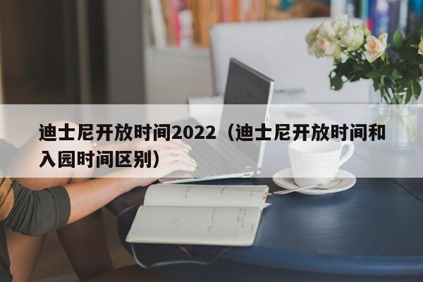 迪士尼开放时间2022（迪士尼开放时间和入园时间区别）