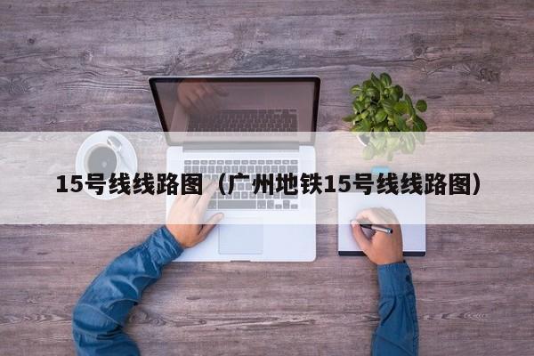 15号线线路图（广州地铁15号线线路图）