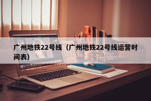 广州地铁22号线（广州地铁22号线运营时间表）  第1张