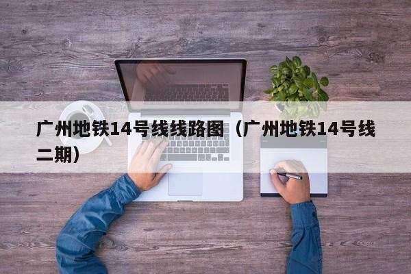 广州地铁14号线线路图（广州地铁14号线二期）  第1张