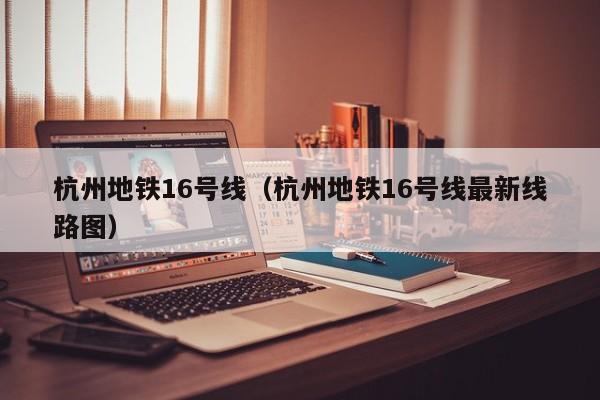 杭州地铁16号线（杭州地铁16号线最新线路图）  第1张