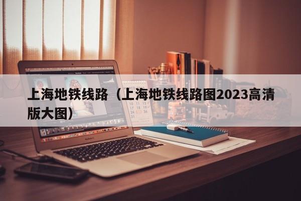 上海地铁线路（上海地铁线路图2023高清版大图）