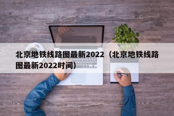 北京地铁线路图最新2022（北京地铁线路图最新2022时间）  第1张