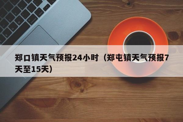 郑口镇天气预报24小时（郑屯镇天气预报7天至15天）