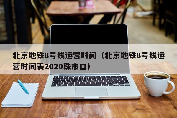 北京地铁8号线运营时间（北京地铁8号线运营时间表2020珠市口）