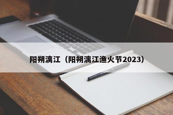 阳朔漓江（阳朔漓江渔火节2023）