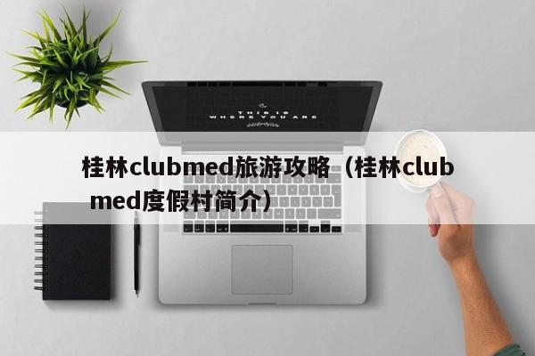 桂林clubmed旅游攻略（桂林club med度假村简介）