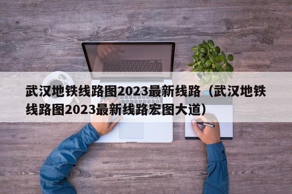 武汉地铁线路图2023最新线路（武汉地铁线路图2023最新线路宏图大道）  第1张