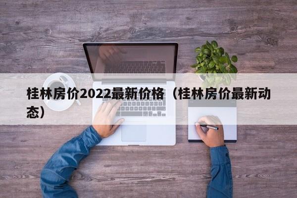 桂林房价2022最新价格（桂林房价最新动态）