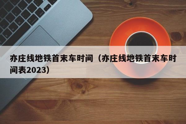 亦庄线地铁首末车时间（亦庄线地铁首末车时间表2023）  第1张