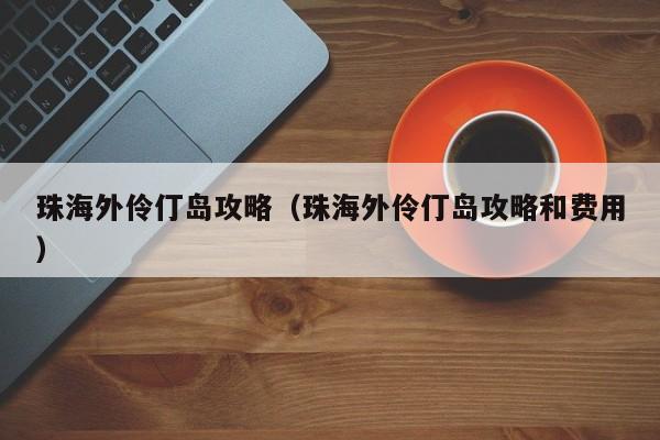 珠海外伶仃岛攻略（珠海外伶仃岛攻略和费用）  第1张