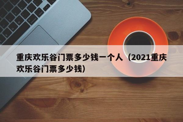 重庆欢乐谷门票多少钱一个人（2021重庆欢乐谷门票多少钱）