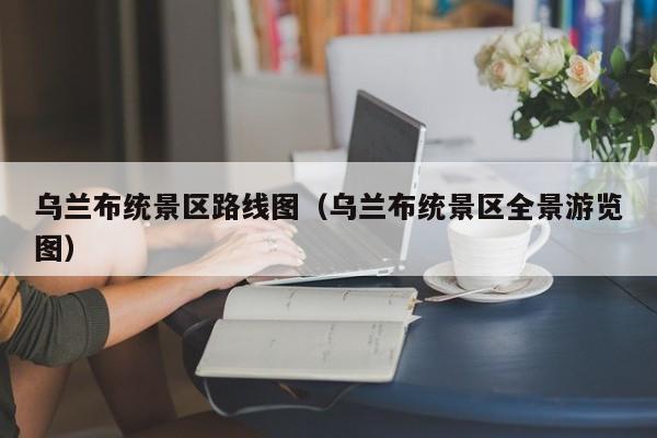 乌兰布统景区路线图（乌兰布统景区全景游览图）  第1张