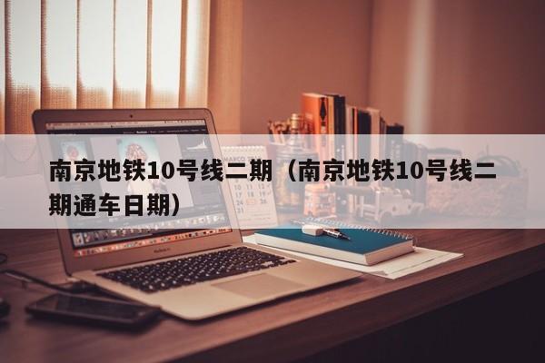 南京地铁10号线二期（南京地铁10号线二期通车日期）