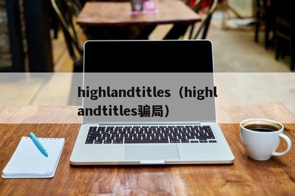 highlandtitles（highlandtitles骗局）