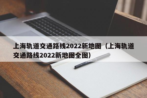 上海轨道交通路线2022新地图（上海轨道交通路线2022新地图全图）