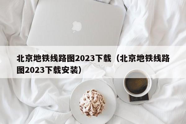 北京地铁线路图2023下载（北京地铁线路图2023下载安装）  第1张