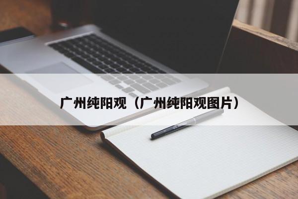 广州纯阳观（广州纯阳观图片）