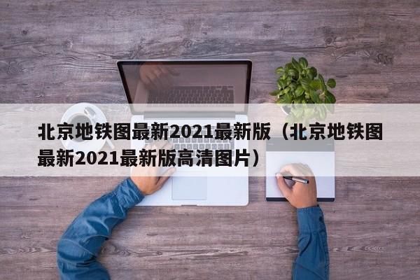 北京地铁图最新2021最新版（北京地铁图最新2021最新版高清图片）