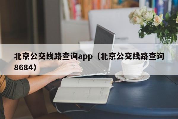 北京公交线路查询app（北京公交线路查询8684）