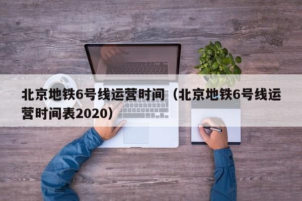 北京地铁6号线运营时间（北京地铁6号线运营时间表2020）  第1张