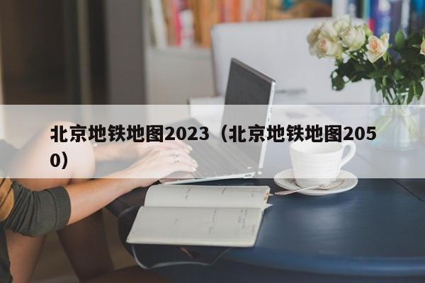 北京地铁地图2023（北京地铁地图2050）  第1张