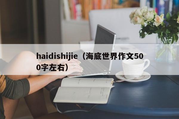 haidishijie（海底世界作文500字左右）