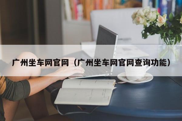 广州坐车网官网（广州坐车网官网查询功能）