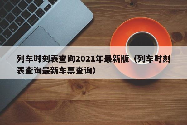 列车时刻表查询2021年最新版（列车时刻表查询最新车票查询）