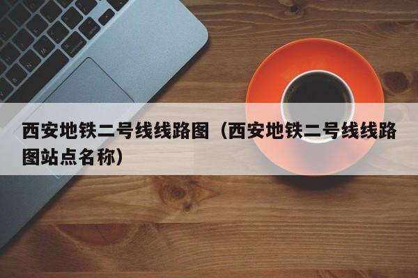 西安地铁二号线线路图（西安地铁二号线线路图站点名称）  第1张