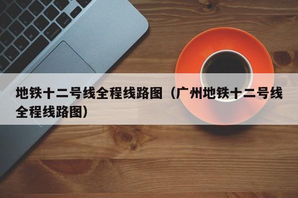 地铁十二号线全程线路图（广州地铁十二号线全程线路图）  第1张