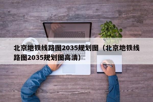 北京地铁线路图2035规划图（北京地铁线路图2035规划图高清）