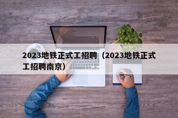 2023地铁正式工招聘（2023地铁正式工招聘南京）