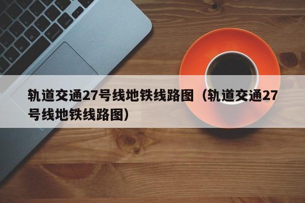 轨道交通27号线地铁线路图（轨道交通27号线地铁线路图）